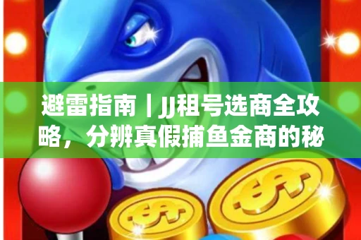 避雷指南｜JJ租号选商全攻略，分辨真假捕鱼金商的秘密