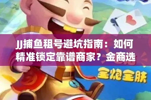 JJ捕鱼租号避坑指南：如何精准锁定靠谱商家？金商选择必备技巧全公开