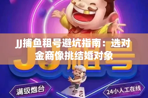 JJ捕鱼租号避坑指南：选对金商像挑结婚对象