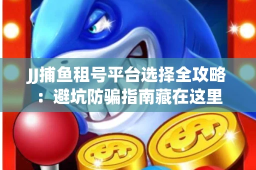 JJ捕鱼租号平台选择全攻略：避坑防骗指南藏在这里