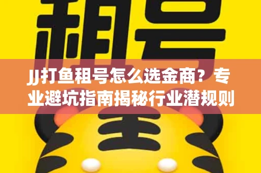 JJ打鱼租号怎么选金商？专业避坑指南揭秘行业潜规则
