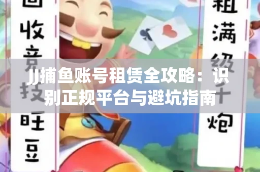 JJ捕鱼账号租赁全攻略：识别正规平台与避坑指南