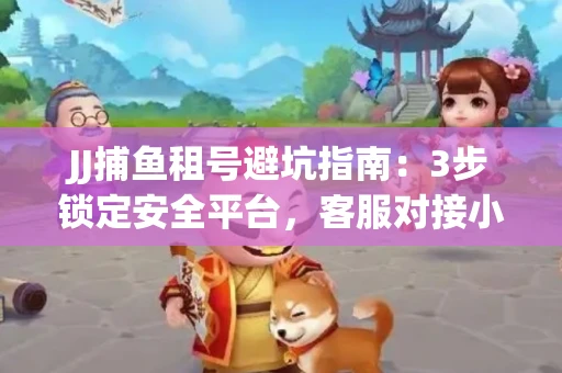 JJ捕鱼租号避坑指南：3步锁定安全平台，客服对接小技巧全公开