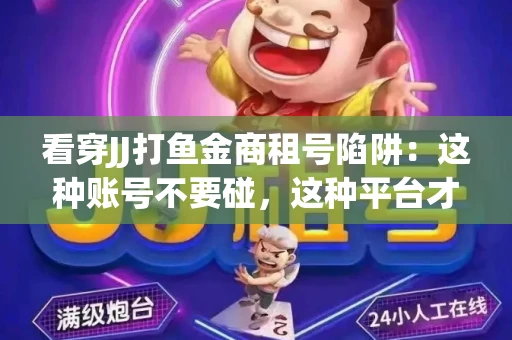 看穿JJ打鱼金商租号陷阱：这种账号不要碰，这种平台才靠谱